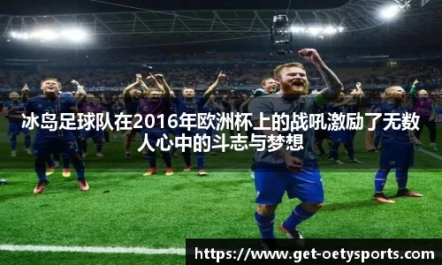 冰岛足球队在2016年欧洲杯上的战吼激励了无数人心中的斗志与梦想